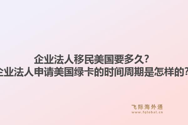 企业法人移民美国要多久？企业法人申请美国绿卡的时间周期是怎样的？1.jpg
