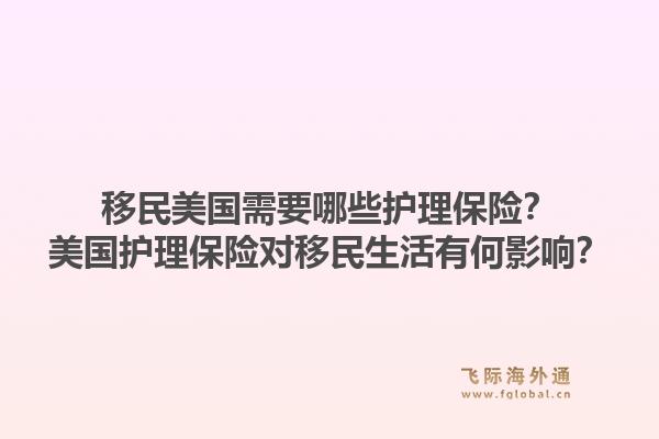 移民美国需要哪些护理保险？美国护理保险对移民生活有何影响？1.jpg