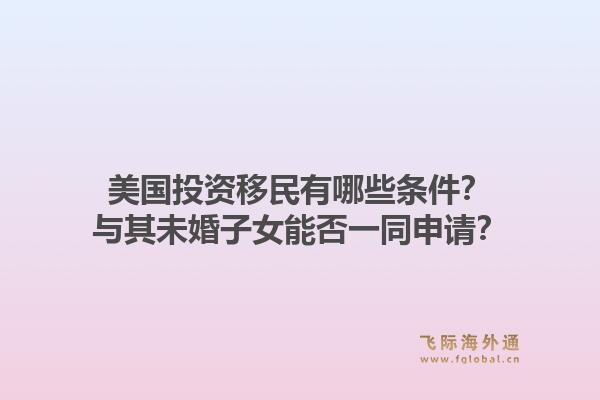 美国投资移民有哪些条件？与其未婚子女能否一同申请？1.jpg