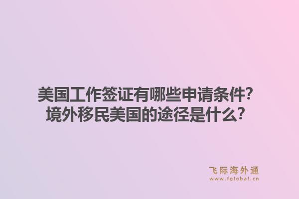 美国工作签证有哪些申请条件？境外移民美国的途径是什么？1.jpg