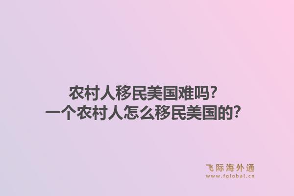 农村人移民美国难吗？一个农村人怎么移民美国的？1.jpg
