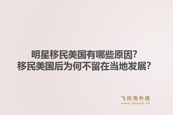 明星移民美国有哪些原因？移民美国后为何不留在当地发展？1.jpg