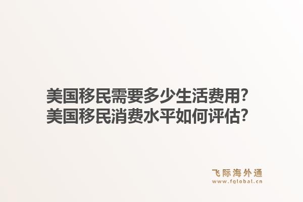 美国移民需要多少生活费用？美国移民消费水平如何评估？1.jpg