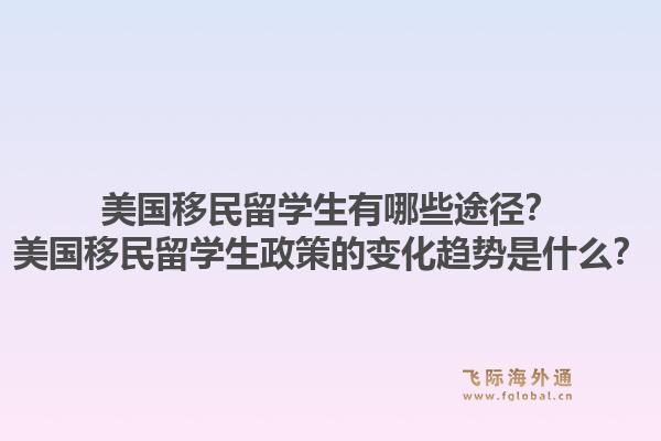美国移民留学生有哪些途径？美国移民留学生政策的变化趋势是什么？1.jpg
