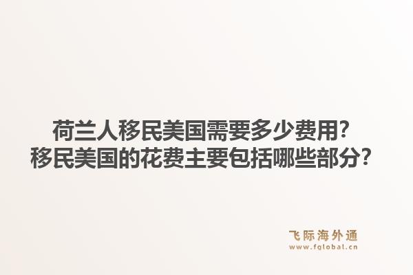 荷兰人移民美国需要多少费用？移民美国的花费主要包括哪些部分？