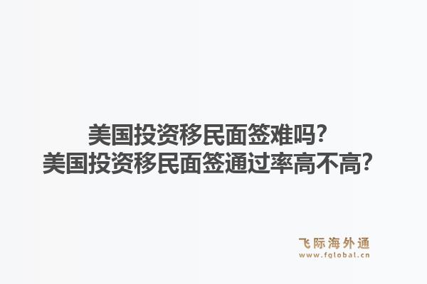 美国投资移民面签难吗？美国投资移民面签通过率高不高？